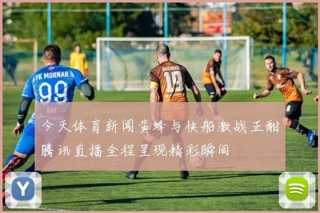 今天体育新闻黄蜂与快船激战正酣腾讯直播全程呈现精彩瞬间