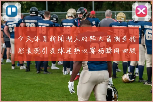 今天体育新闻湖人对阵火箭朗多精彩表现引发球迷热议赛场瞬间回顾