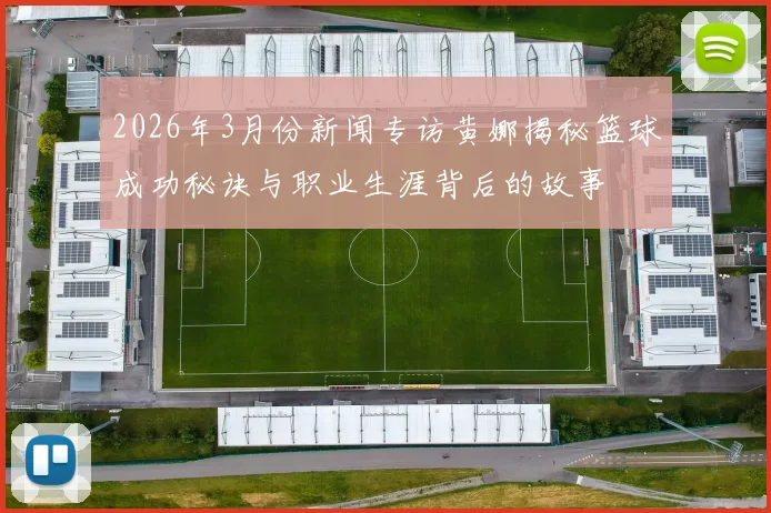 2026年3月份新闻专访黄娜揭秘篮球成功秘诀与职业生涯背后的故事