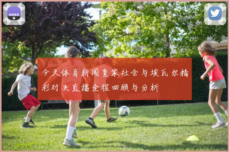 今天体育新闻皇家社会与埃瓦尔精彩对决直播全程回顾与分析