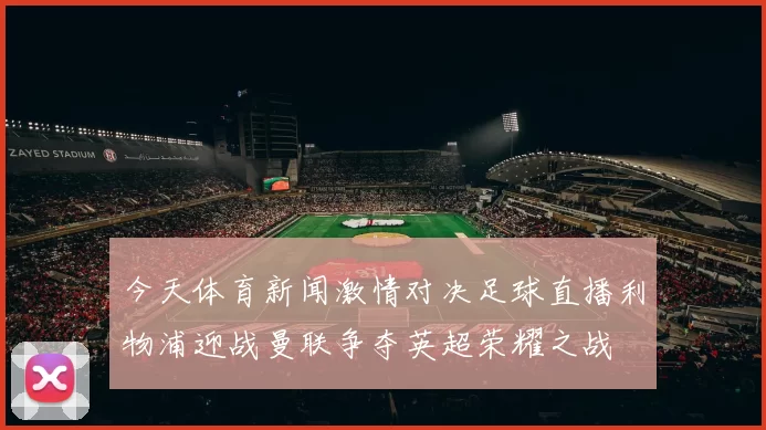 今天体育新闻激情对决足球直播利物浦迎战曼联争夺英超荣耀之战