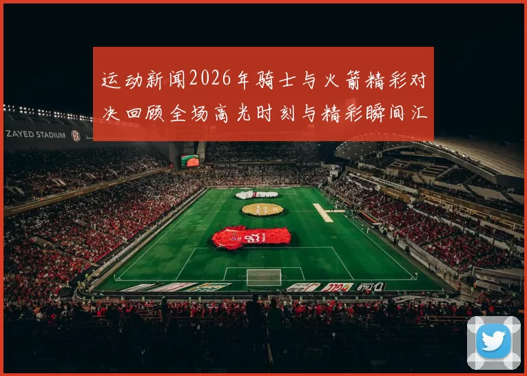 运动新闻2026年骑士与火箭精彩对决回顾全场高光时刻与精彩瞬间汇总
