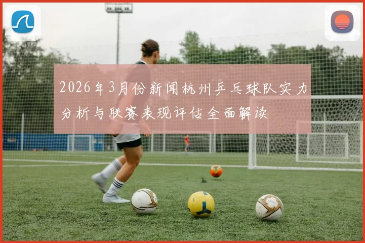 2026年3月份新闻杭州乒乓球队实力分析与联赛表现评估全面解读